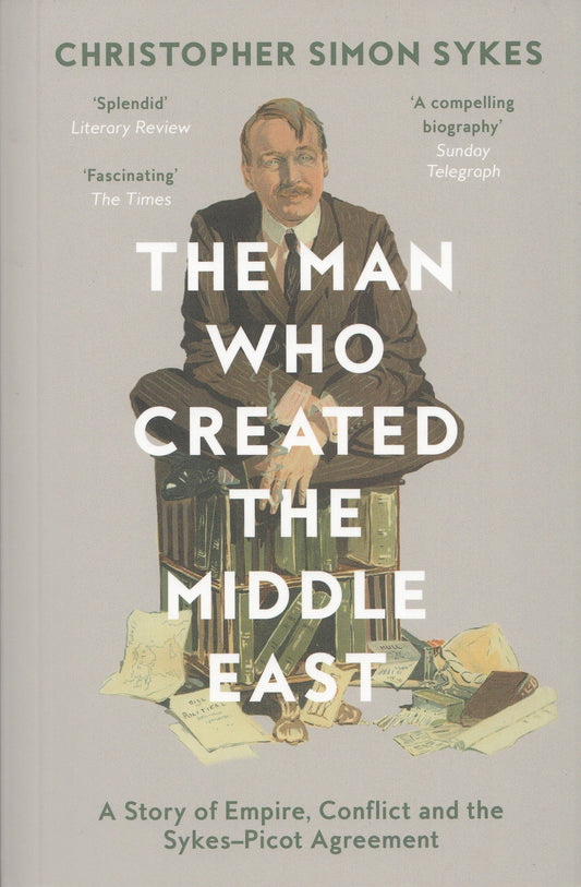 The Man Who Created The Middle East - By: Christopher Simon Sykes