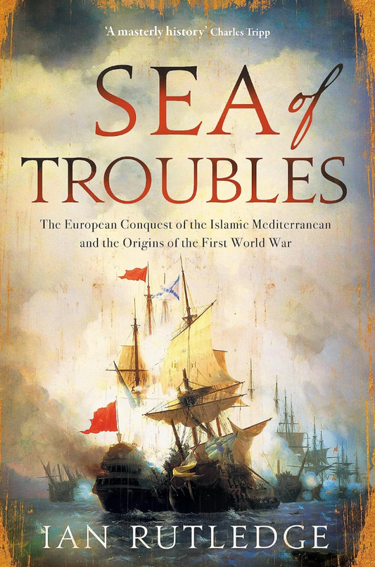 Sea of Troubles : The European Conquest of the Islamic Mediterranean and the Origins of the First World War - By: Ian Rutledge