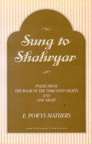 Sung to Shahryar POEMS FROM THE BOOK OF THE THOUSAND NIGHTS AND ONE NIGHT by E POWYS MATHERS