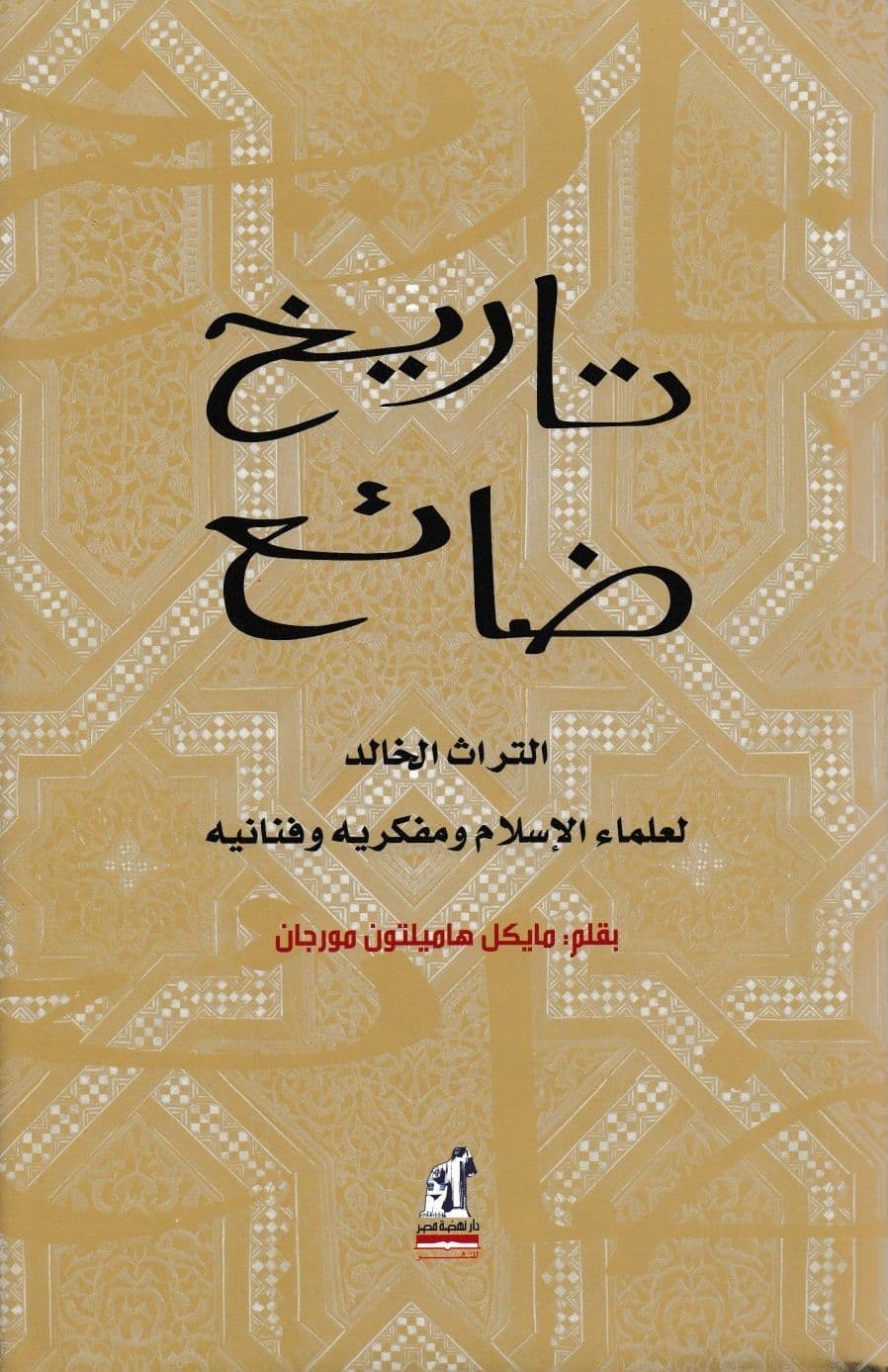 تاريخ ضائع: التراث الخالد لعلماء الاسلام ومفكريه وفنانيه - تأليف: مايكل هاميلتون مورجان